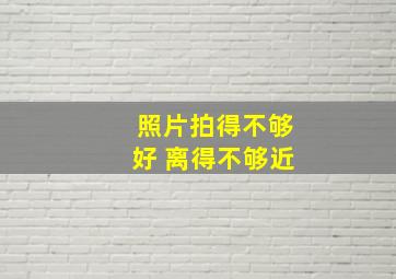 照片拍得不够好 离得不够近